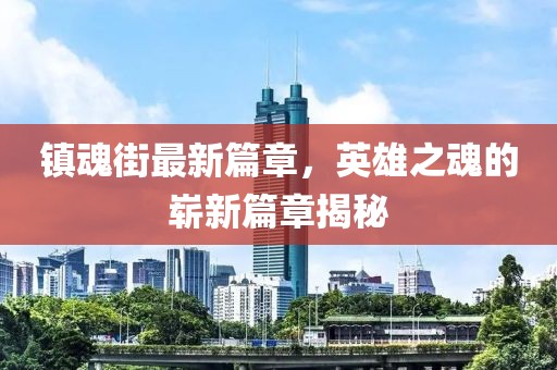 镇魂街最新篇章，英雄之魂的崭新篇章揭秘