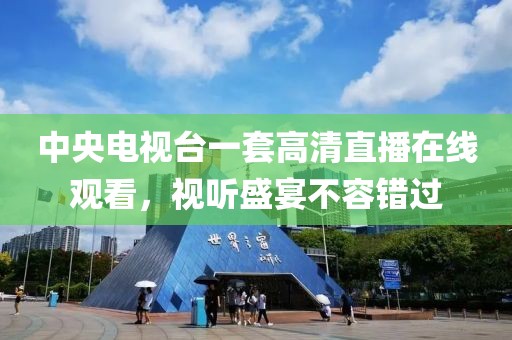 中央电视台一套高清直播在线观看，视听盛宴不容错过