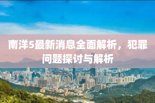 南洋5最新消息全面解析，犯罪问题探讨与解析