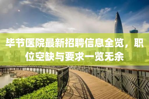 毕节医院最新招聘信息全览，职位空缺与要求一览无余