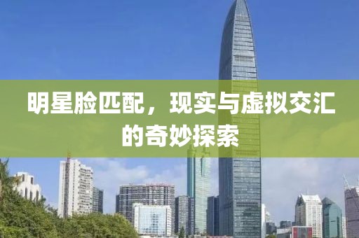 明星脸匹配，现实与虚拟交汇的奇妙探索
