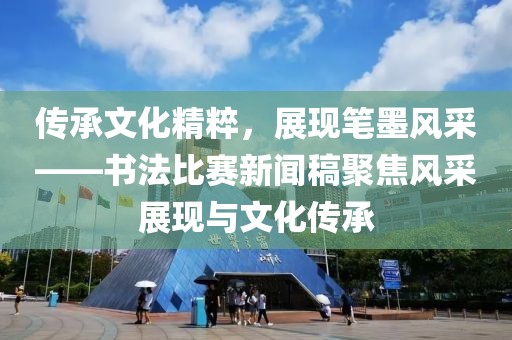 传承文化精粹，展现笔墨风采——书法比赛新闻稿聚焦风采展现与文化传承