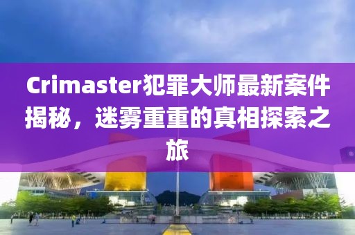 Crimaster犯罪大师最新案件揭秘，迷雾重重的真相探索之旅