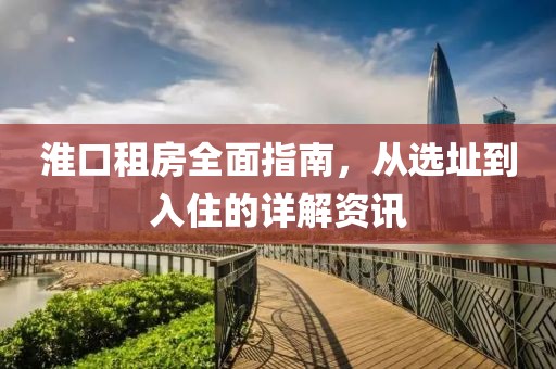 淮口租房全面指南，从选址到入住的详解资讯