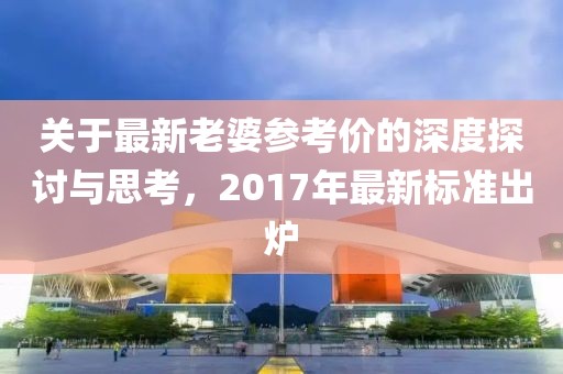 关于最新老婆参考价的深度探讨与思考，2017年最新标准出炉