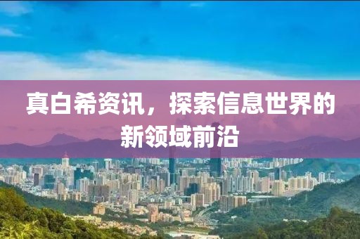 真白希资讯，探索信息世界的新领域前沿