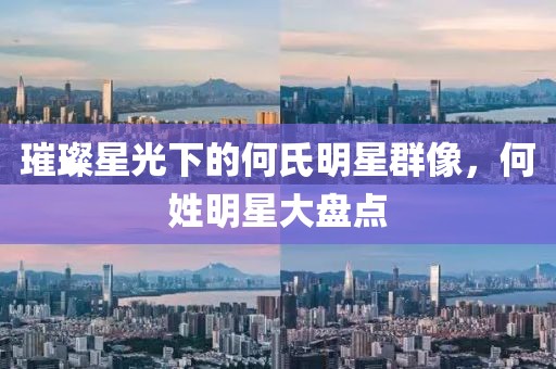 璀璨星光下的何氏明星群像，何姓明星大盘点