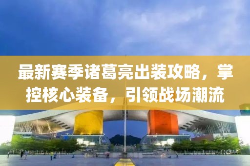 最新赛季诸葛亮出装攻略，掌控核心装备，引领战场潮流
