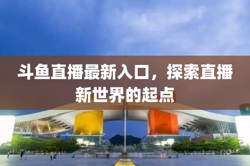 斗鱼直播最新入口，探索直播新世界的起点