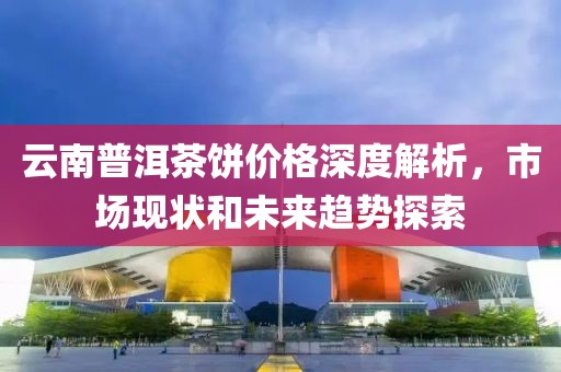 云南普洱茶饼价格深度解析，市场现状和未来趋势探索