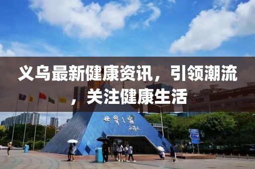 义乌最新健康资讯，引领潮流，关注健康生活