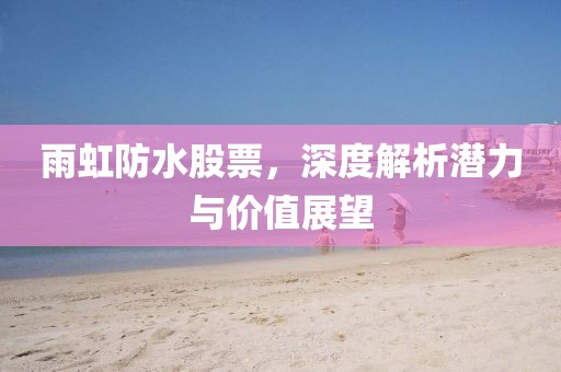 雨虹防水股票，深度解析潜力与价值展望