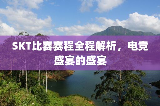 SKT比赛赛程全程解析，电竞盛宴的盛宴