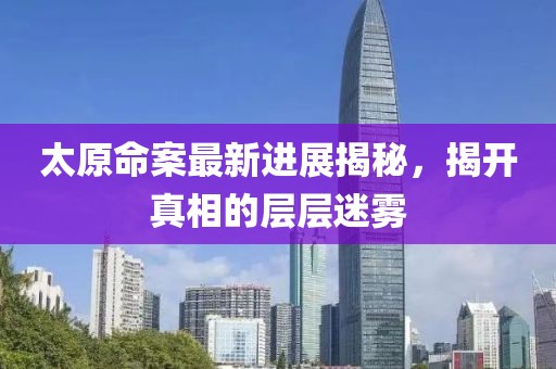 太原命案最新进展揭秘，揭开真相的层层迷雾