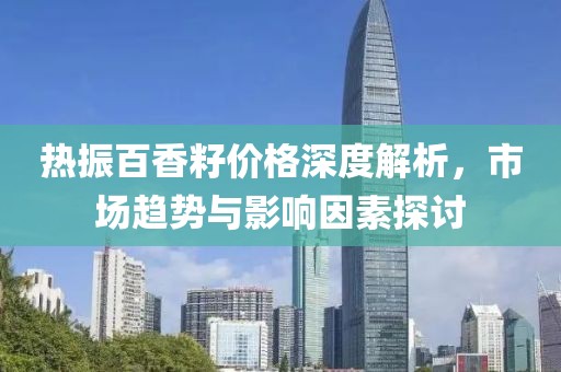 热振百香籽价格深度解析，市场趋势与影响因素探讨