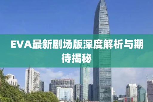 EVA最新剧场版深度解析与期待揭秘