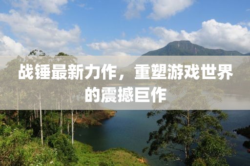 战锤最新力作，重塑游戏世界的震撼巨作