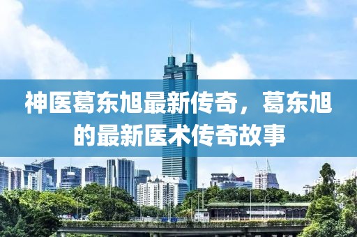神医葛东旭最新传奇，葛东旭的最新医术传奇故事