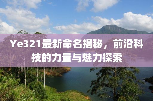 Ye321最新命名揭秘，前沿科技的力量与魅力探索