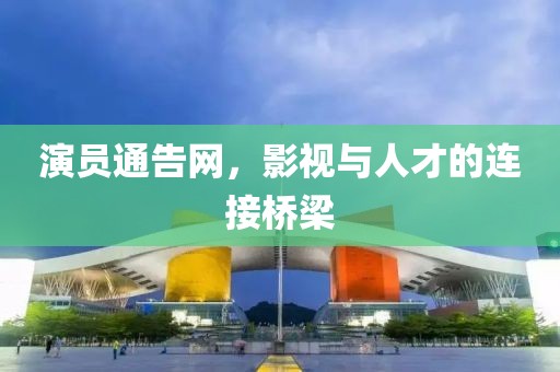 演员通告网，影视与人才的连接桥梁