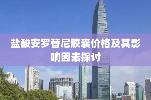 盐酸安罗替尼胶囊价格及其影响因素探讨