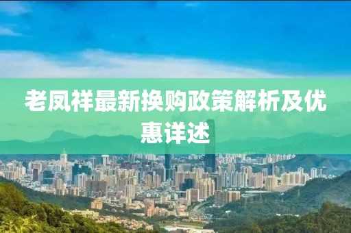 老凤祥最新换购政策解析及优惠详述