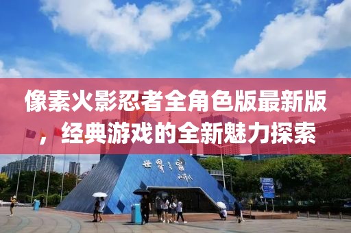 像素火影忍者全角色版最新版，经典游戏的全新魅力探索
