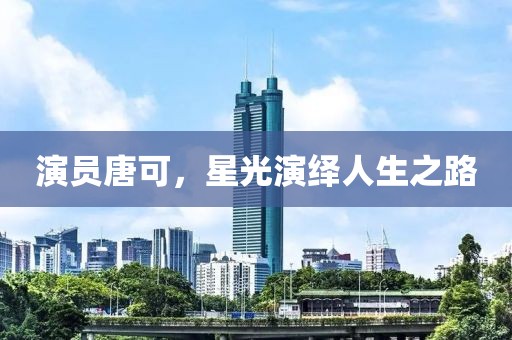 演员唐可，星光演绎人生之路
