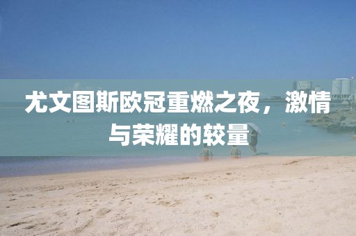 尤文图斯欧冠重燃之夜，激情与荣耀的较量