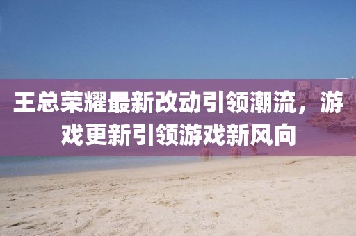王总荣耀最新改动引领潮流，游戏更新引领游戏新风向