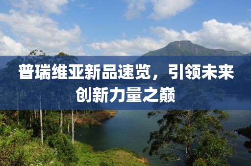 普瑞维亚新品速览，引领未来创新力量之巅