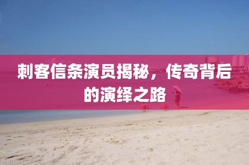 刺客信条演员揭秘，传奇背后的演绎之路