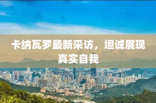 卡纳瓦罗最新采访，坦诚展现真实自我