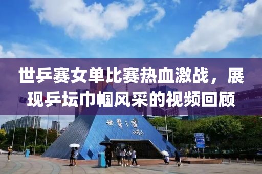 世乒赛女单比赛热血激战，展现乒坛巾帼风采的视频回顾
