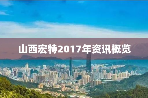 山西宏特2017年资讯概览