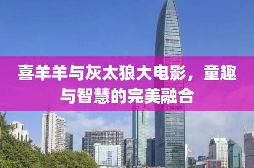 喜羊羊与灰太狼大电影，童趣与智慧的完美融合