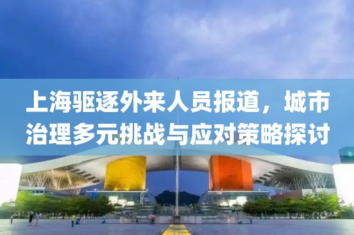 上海驱逐外来人员报道，城市治理多元挑战与应对策略探讨