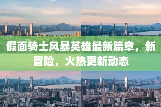 假面骑士风暴英雄最新篇章，新冒险，火热更新动态