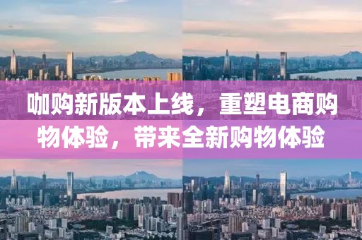 咖购新版本上线，重塑电商购物体验，带来全新购物体验
