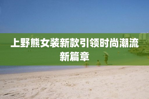 上野熊女装新款引领时尚潮流新篇章