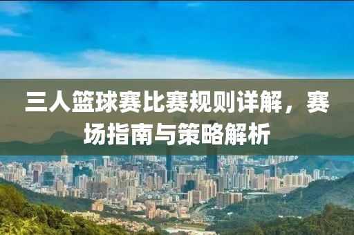 三人篮球赛比赛规则详解，赛场指南与策略解析
