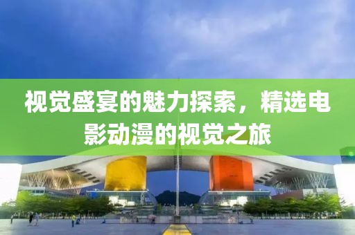 视觉盛宴的魅力探索，精选电影动漫的视觉之旅