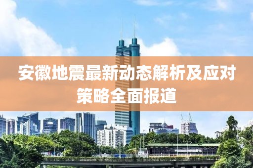 安徽地震最新动态解析及应对策略全面报道