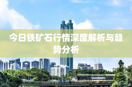 今日铁矿石行情深度解析与趋势分析