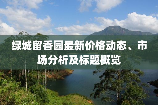 绿城留香园最新价格动态、市场分析及标题概览