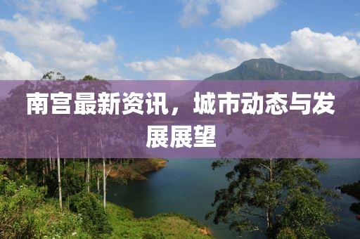 南宫最新资讯，城市动态与发展展望