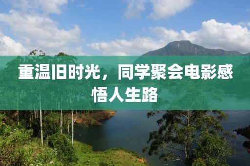重温旧时光，同学聚会电影感悟人生路
