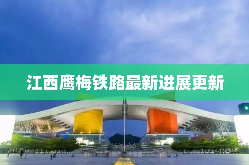江西鹰梅铁路最新进展更新