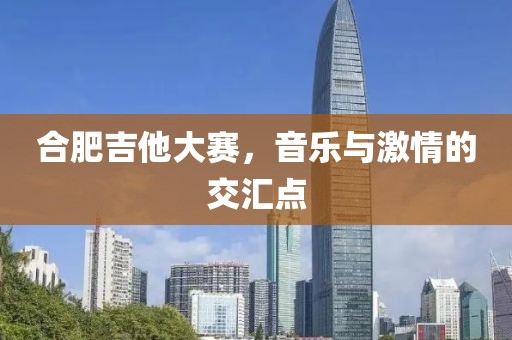 合肥吉他大赛，音乐与激情的交汇点