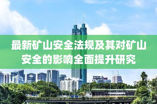 最新矿山安全法规及其对矿山安全的影响全面提升研究